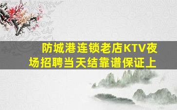 防城港连锁老店KTV夜场招聘当天结靠谱保证上